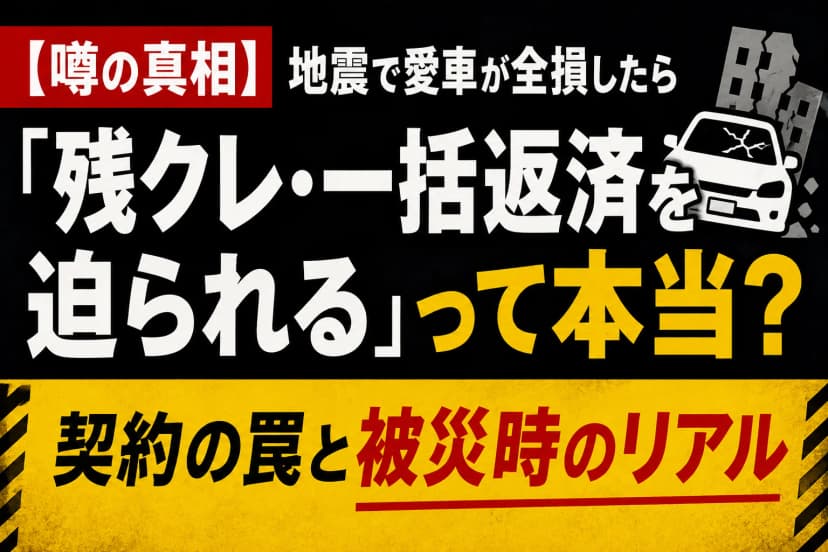【噂の真相】地震で愛車が全損したら「残クレ・一括返済」を迫られるって本当？契約の罠と被災時のリアル